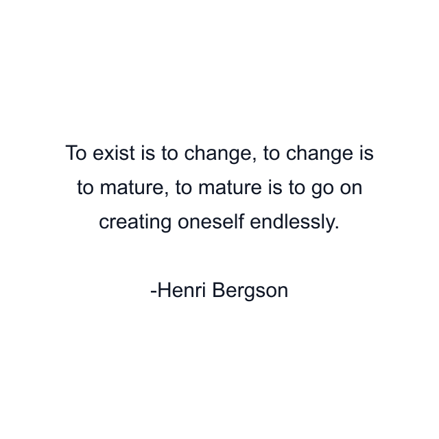 To exist is to change, to change is to mature, to mature is to go on creating oneself endlessly.