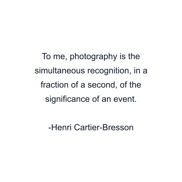 To me, photography is the simultaneous recognition, in a fraction of a second, of the significance of an event.