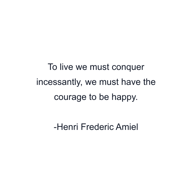 To live we must conquer incessantly, we must have the courage to be happy.