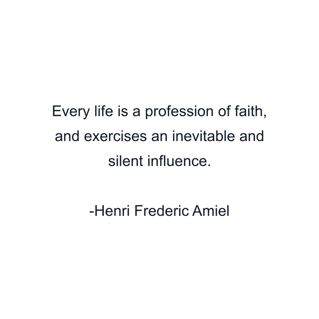 Every life is a profession of faith, and exercises an inevitable and silent influence.