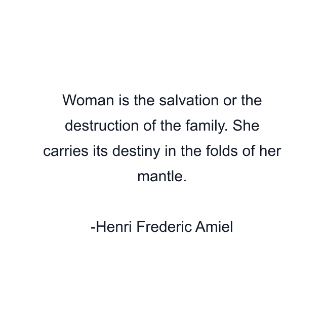 Woman is the salvation or the destruction of the family. She carries its destiny in the folds of her mantle.