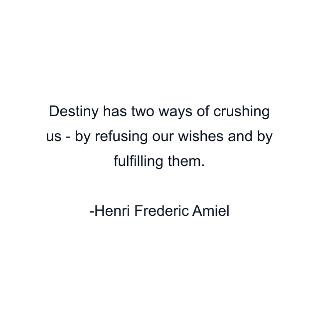 Destiny has two ways of crushing us - by refusing our wishes and by fulfilling them.