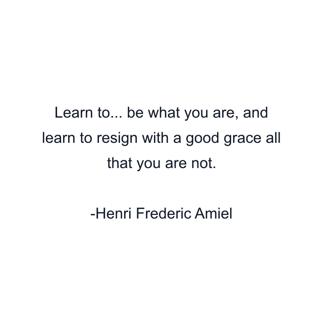 Learn to... be what you are, and learn to resign with a good grace all that you are not.