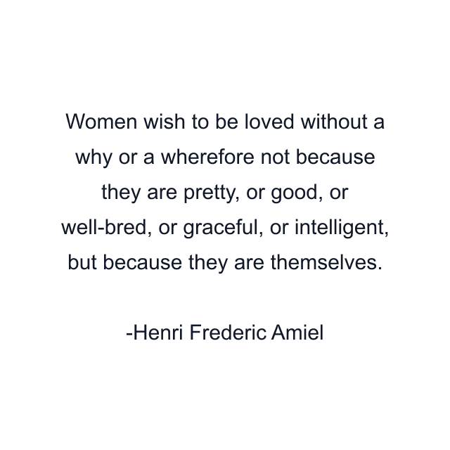 Women wish to be loved without a why or a wherefore not because they are pretty, or good, or well-bred, or graceful, or intelligent, but because they are themselves.