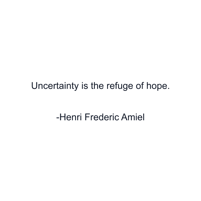 Uncertainty is the refuge of hope.