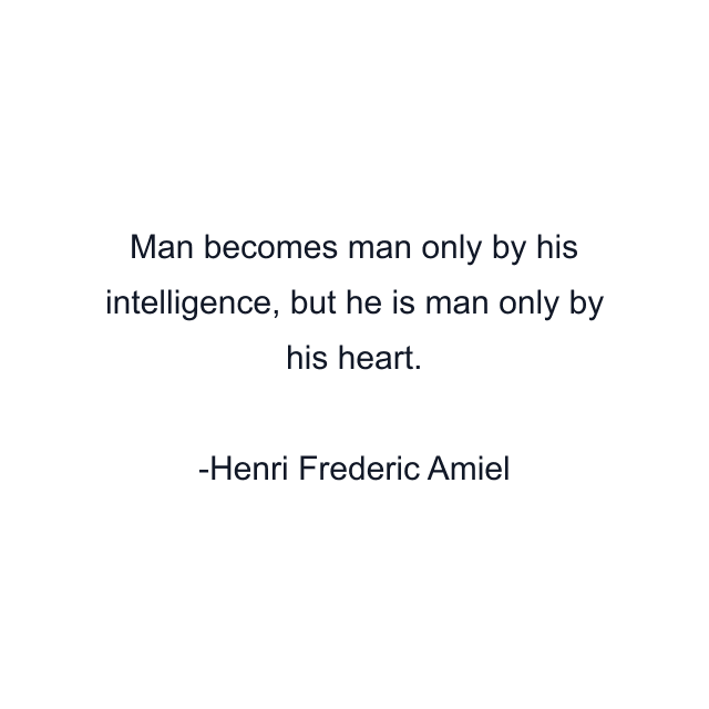 Man becomes man only by his intelligence, but he is man only by his heart.