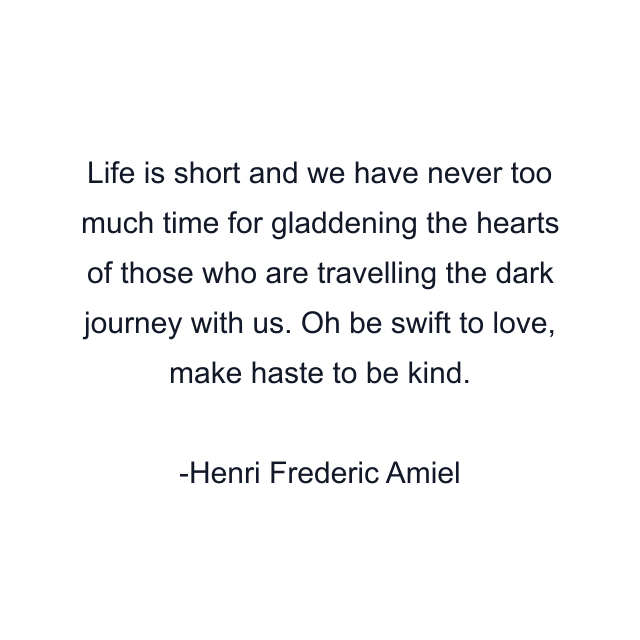 Life is short and we have never too much time for gladdening the hearts of those who are travelling the dark journey with us. Oh be swift to love, make haste to be kind.