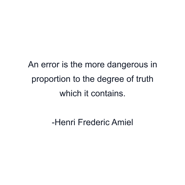 An error is the more dangerous in proportion to the degree of truth which it contains.