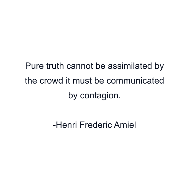 Pure truth cannot be assimilated by the crowd it must be communicated by contagion.