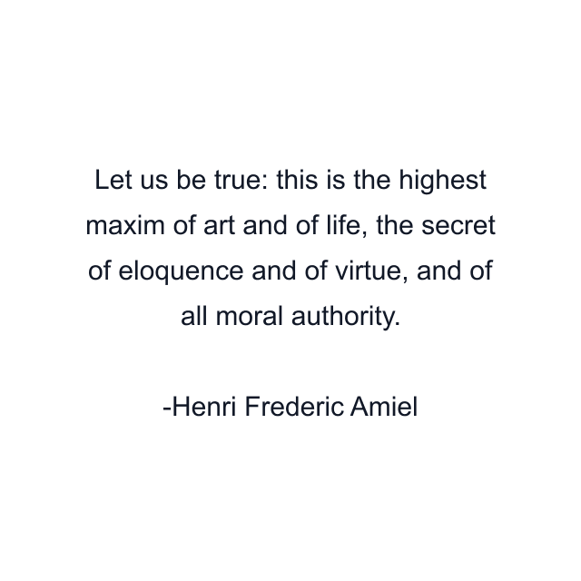 Let us be true: this is the highest maxim of art and of life, the secret of eloquence and of virtue, and of all moral authority.