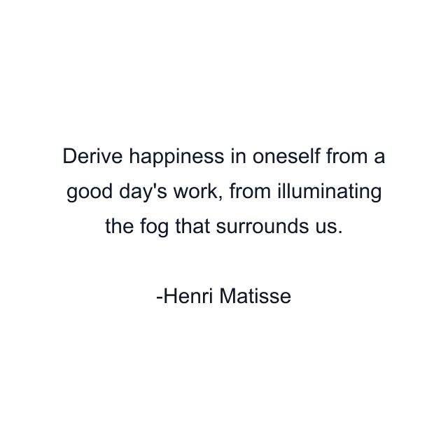 Derive happiness in oneself from a good day's work, from illuminating the fog that surrounds us.