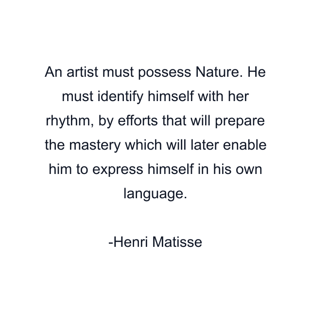 An artist must possess Nature. He must identify himself with her rhythm, by efforts that will prepare the mastery which will later enable him to express himself in his own language.