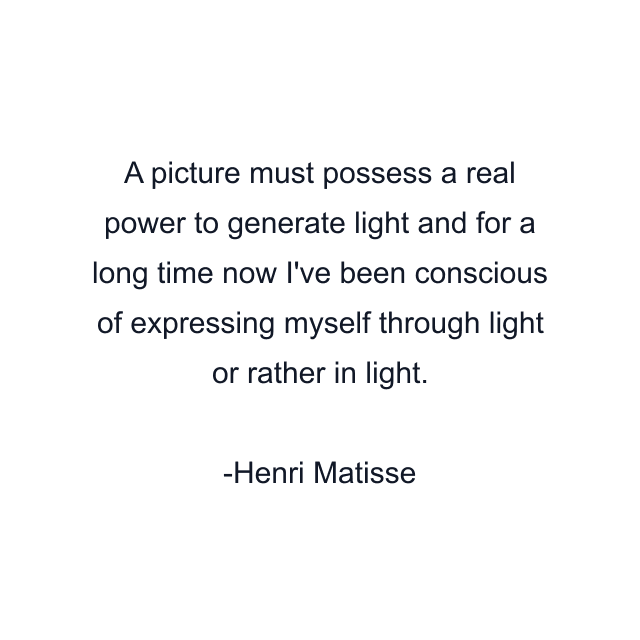 A picture must possess a real power to generate light and for a long time now I've been conscious of expressing myself through light or rather in light.