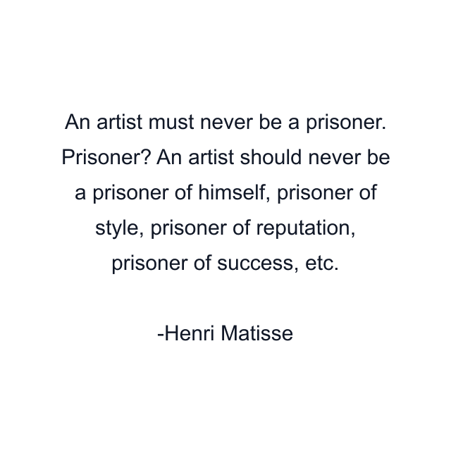 An artist must never be a prisoner. Prisoner? An artist should never be a prisoner of himself, prisoner of style, prisoner of reputation, prisoner of success, etc.