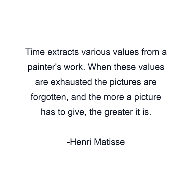 Time extracts various values from a painter's work. When these values are exhausted the pictures are forgotten, and the more a picture has to give, the greater it is.