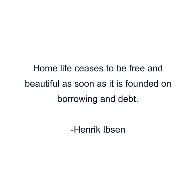 Home life ceases to be free and beautiful as soon as it is founded on borrowing and debt.