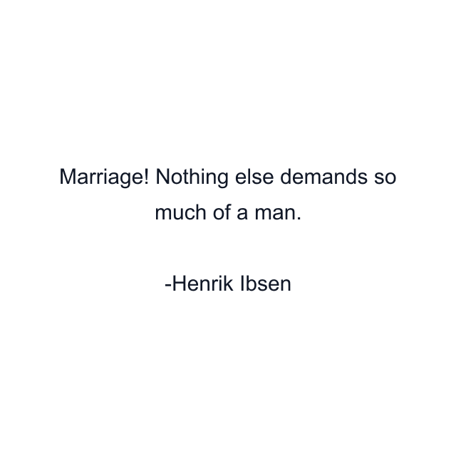 Marriage! Nothing else demands so much of a man.