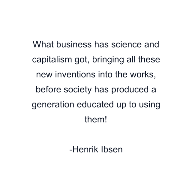 What business has science and capitalism got, bringing all these new inventions into the works, before society has produced a generation educated up to using them!