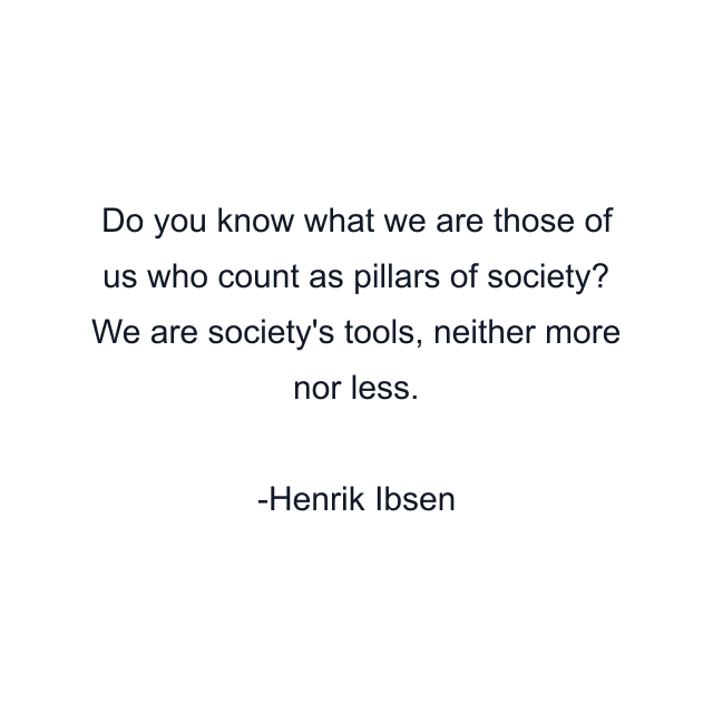 Do you know what we are those of us who count as pillars of society? We are society's tools, neither more nor less.