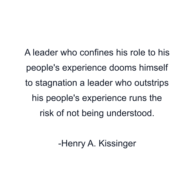 A leader who confines his role to his people's experience dooms himself to stagnation a leader who outstrips his people's experience runs the risk of not being understood.