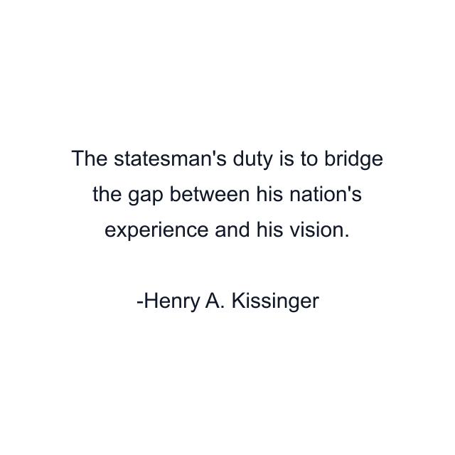 The statesman's duty is to bridge the gap between his nation's experience and his vision.