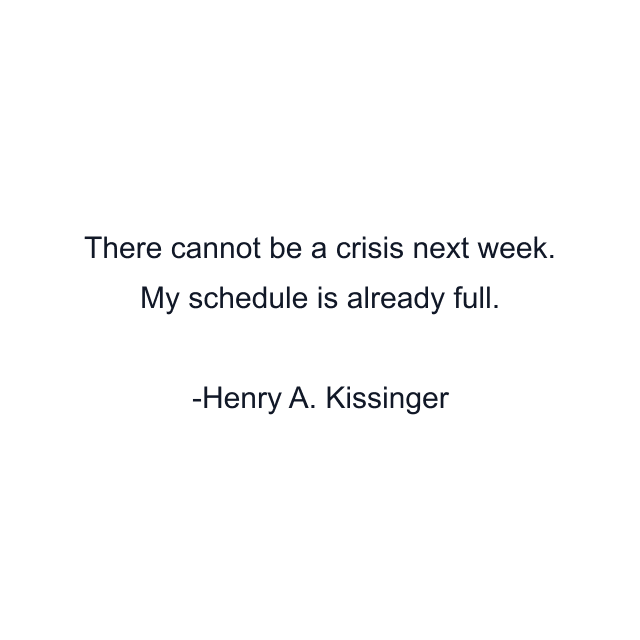 There cannot be a crisis next week. My schedule is already full.