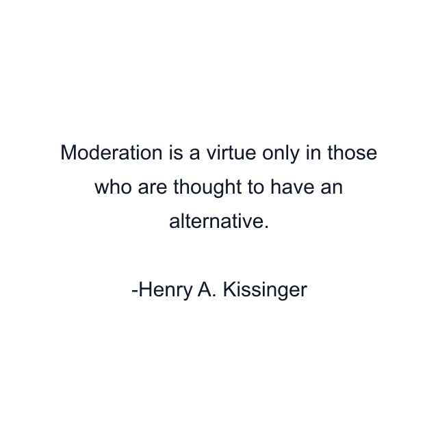 Moderation is a virtue only in those who are thought to have an alternative.