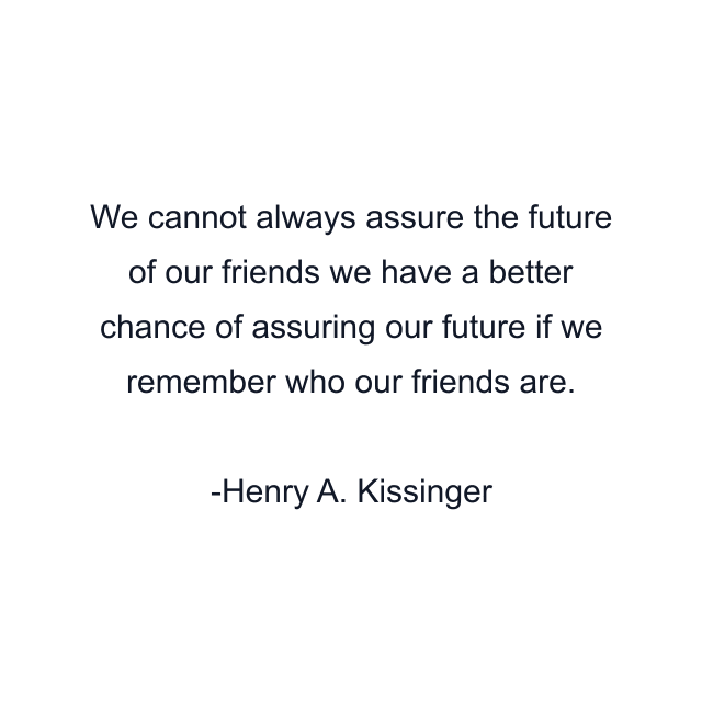 We cannot always assure the future of our friends we have a better chance of assuring our future if we remember who our friends are.