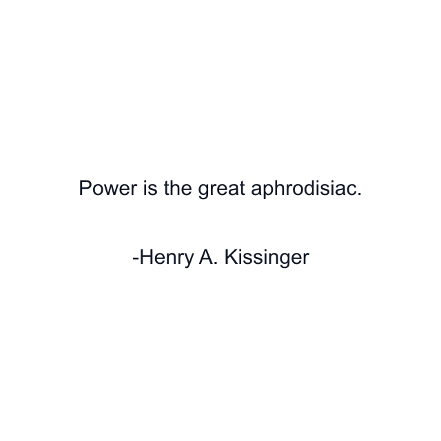 Power is the great aphrodisiac.