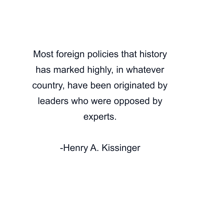 Most foreign policies that history has marked highly, in whatever country, have been originated by leaders who were opposed by experts.