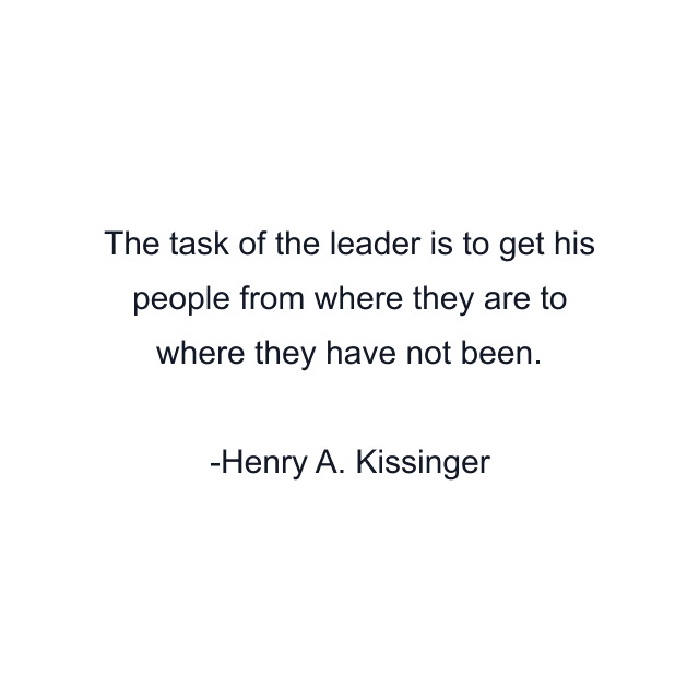 The task of the leader is to get his people from where they are to where they have not been.