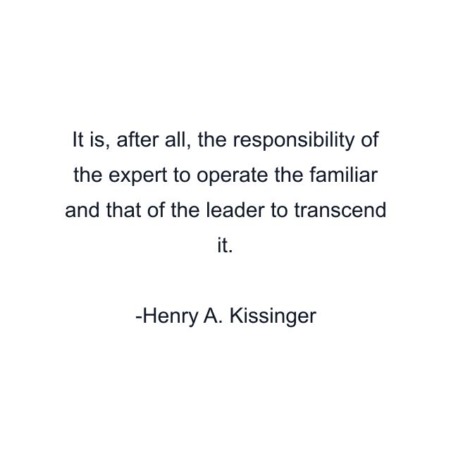 It is, after all, the responsibility of the expert to operate the familiar and that of the leader to transcend it.