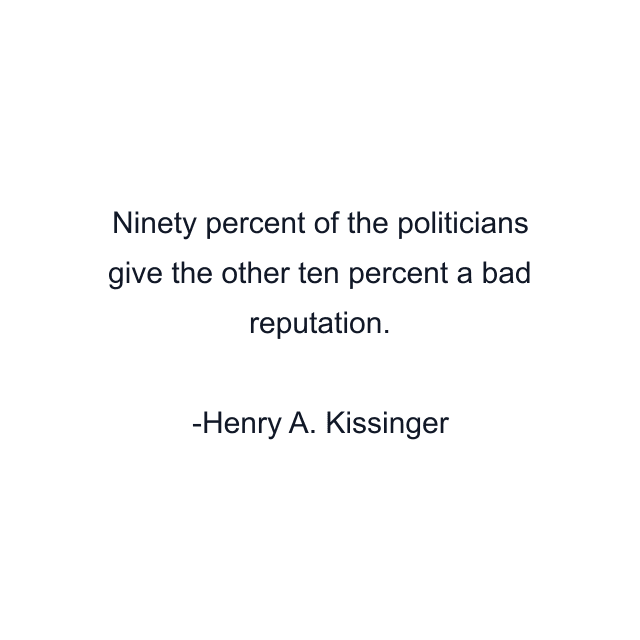 Ninety percent of the politicians give the other ten percent a bad reputation.