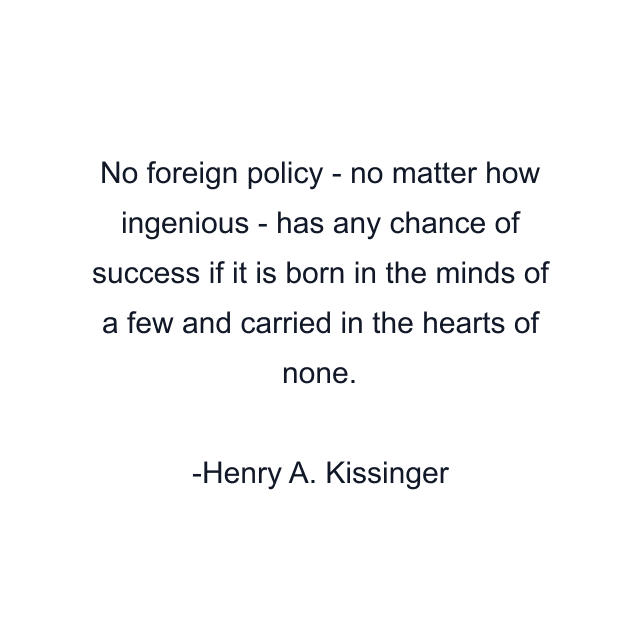 No foreign policy - no matter how ingenious - has any chance of success if it is born in the minds of a few and carried in the hearts of none.