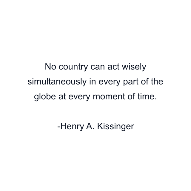 No country can act wisely simultaneously in every part of the globe at every moment of time.