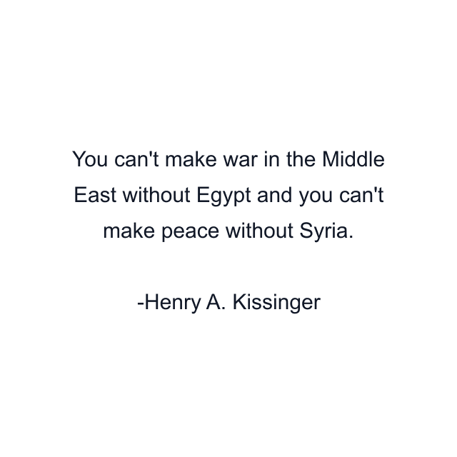 You can't make war in the Middle East without Egypt and you can't make peace without Syria.