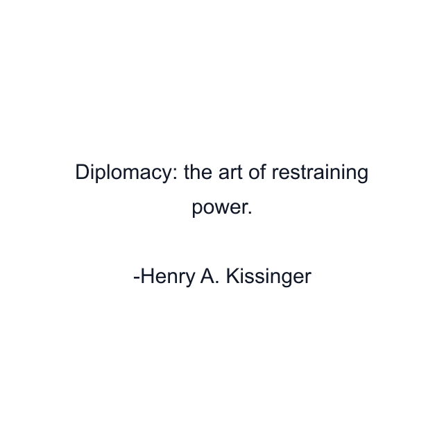 Diplomacy: the art of restraining power.