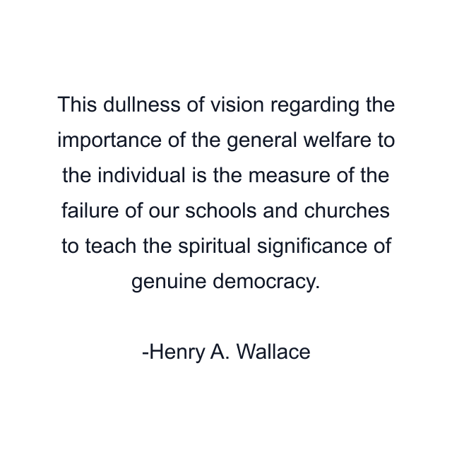 This dullness of vision regarding the importance of the general welfare to the individual is the measure of the failure of our schools and churches to teach the spiritual significance of genuine democracy.