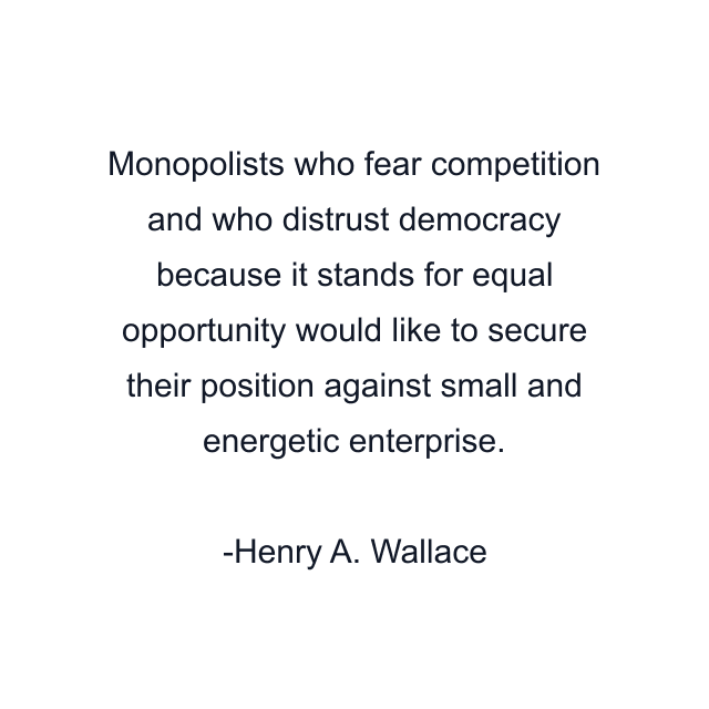 Monopolists who fear competition and who distrust democracy because it stands for equal opportunity would like to secure their position against small and energetic enterprise.