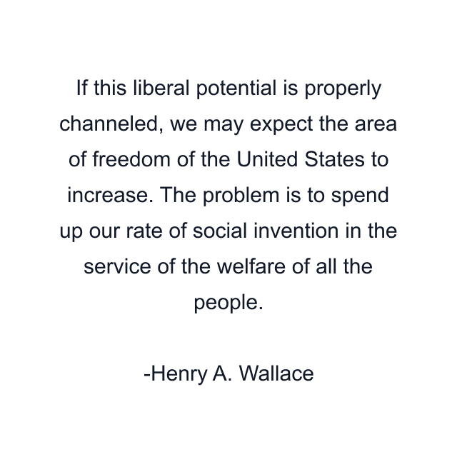 If this liberal potential is properly channeled, we may expect the area of freedom of the United States to increase. The problem is to spend up our rate of social invention in the service of the welfare of all the people.