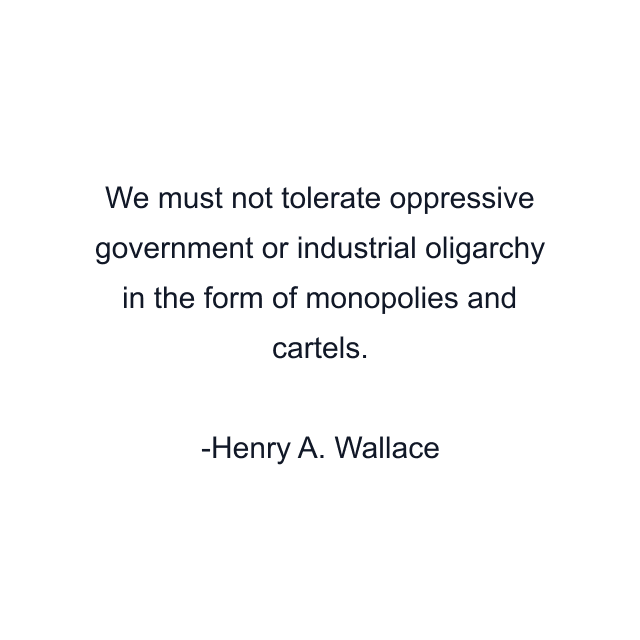 We must not tolerate oppressive government or industrial oligarchy in the form of monopolies and cartels.