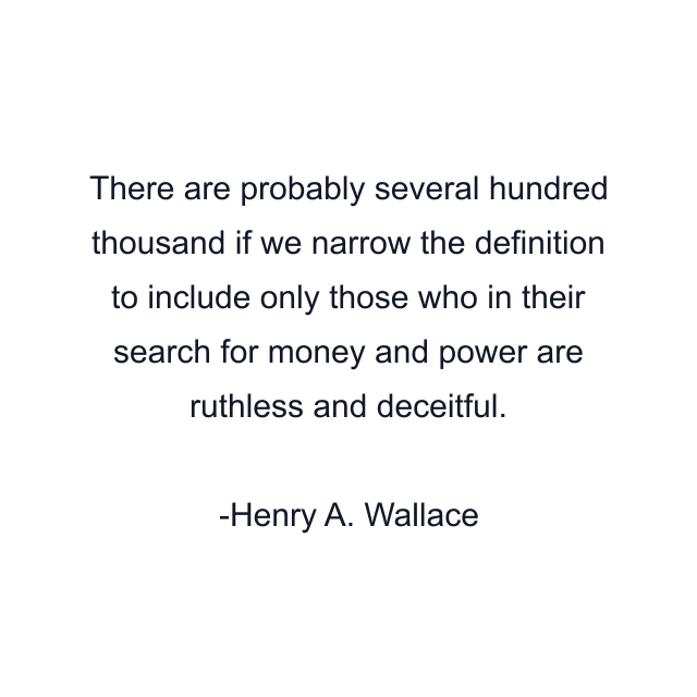 There are probably several hundred thousand if we narrow the definition to include only those who in their search for money and power are ruthless and deceitful.