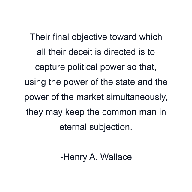 Their final objective toward which all their deceit is directed is to capture political power so that, using the power of the state and the power of the market simultaneously, they may keep the common man in eternal subjection.