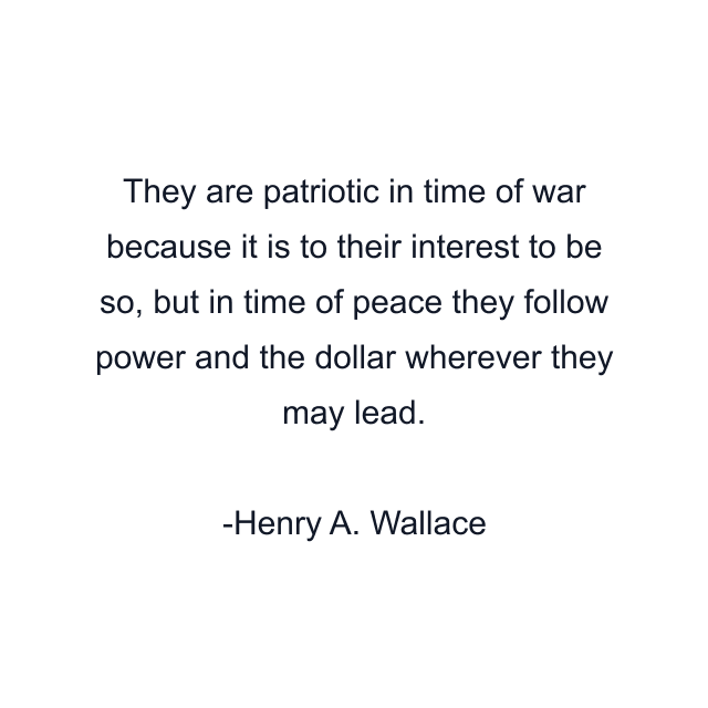 They are patriotic in time of war because it is to their interest to be so, but in time of peace they follow power and the dollar wherever they may lead.