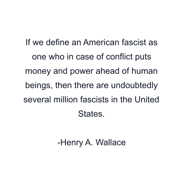 If we define an American fascist as one who in case of conflict puts money and power ahead of human beings, then there are undoubtedly several million fascists in the United States.