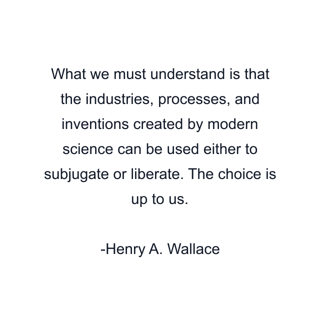 What we must understand is that the industries, processes, and inventions created by modern science can be used either to subjugate or liberate. The choice is up to us.