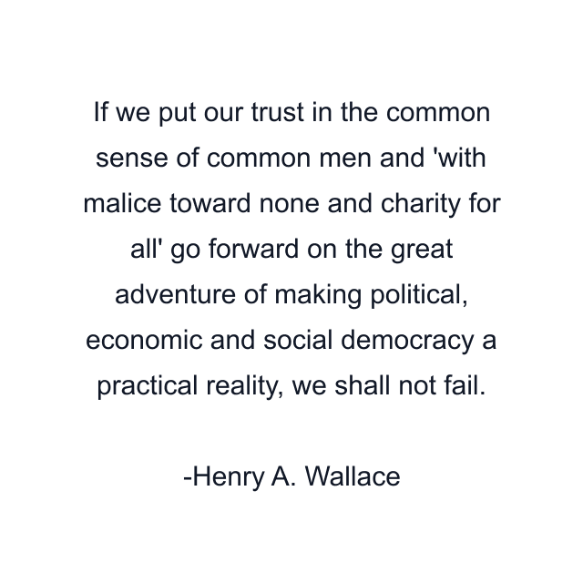 If we put our trust in the common sense of common men and 'with malice toward none and charity for all' go forward on the great adventure of making political, economic and social democracy a practical reality, we shall not fail.