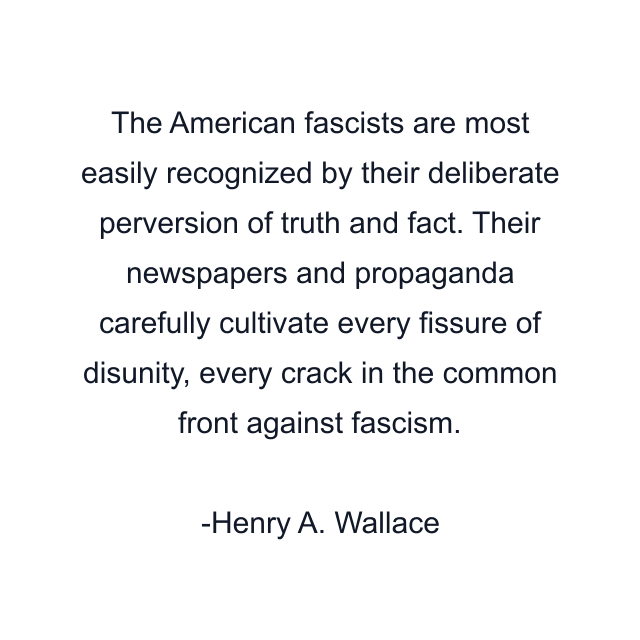 The American fascists are most easily recognized by their deliberate perversion of truth and fact. Their newspapers and propaganda carefully cultivate every fissure of disunity, every crack in the common front against fascism.