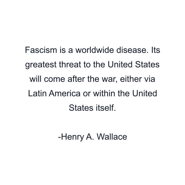 Fascism is a worldwide disease. Its greatest threat to the United States will come after the war, either via Latin America or within the United States itself.