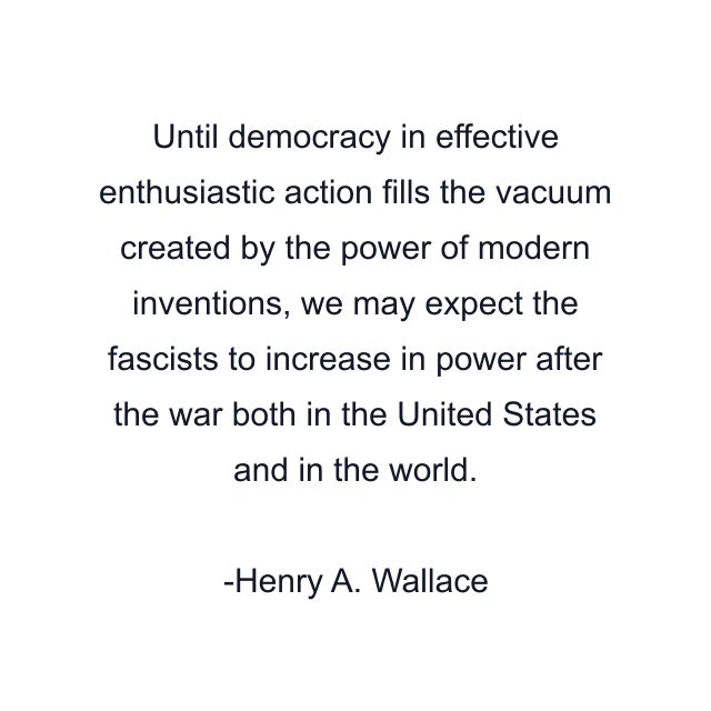 Until democracy in effective enthusiastic action fills the vacuum created by the power of modern inventions, we may expect the fascists to increase in power after the war both in the United States and in the world.